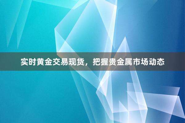 实时黄金交易现货，把握贵金属市场动态
