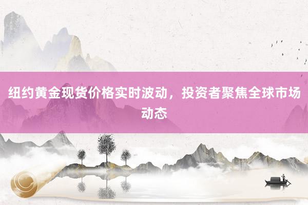 纽约黄金现货价格实时波动，投资者聚焦全球市场动态