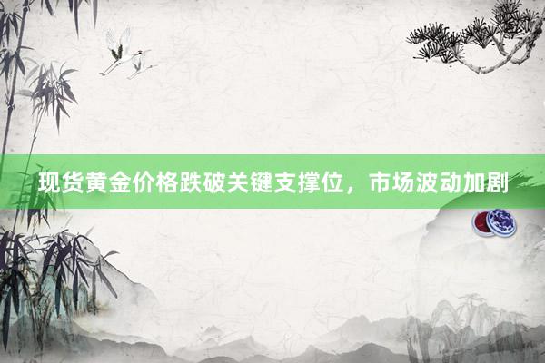 现货黄金价格跌破关键支撑位，市场波动加剧