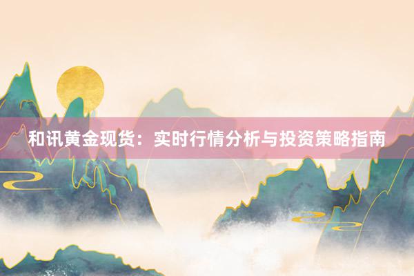 和讯黄金现货：实时行情分析与投资策略指南