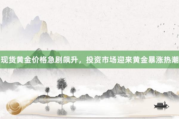 现货黄金价格急剧飙升，投资市场迎来黄金暴涨热潮