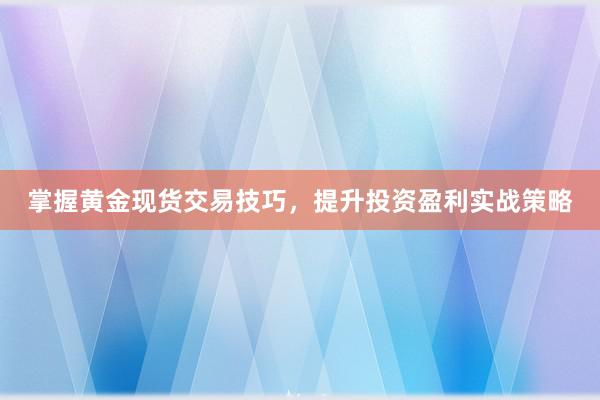 掌握黄金现货交易技巧，提升投资盈利实战策略