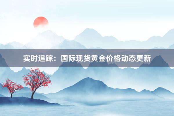 实时追踪：国际现货黄金价格动态更新
