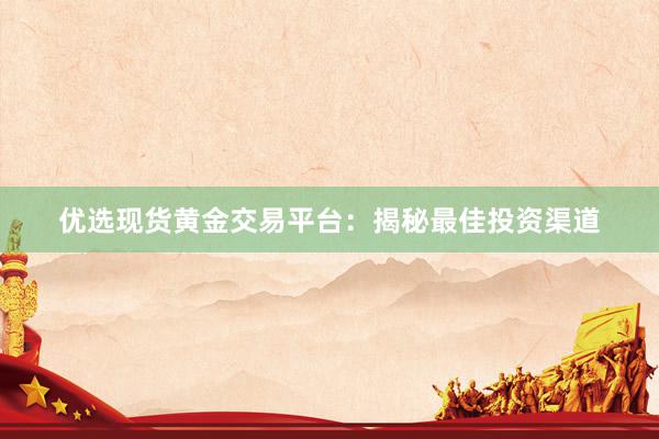 优选现货黄金交易平台：揭秘最佳投资渠道