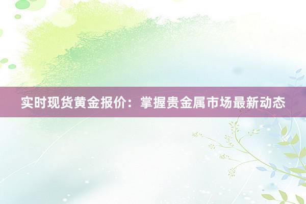 实时现货黄金报价：掌握贵金属市场最新动态