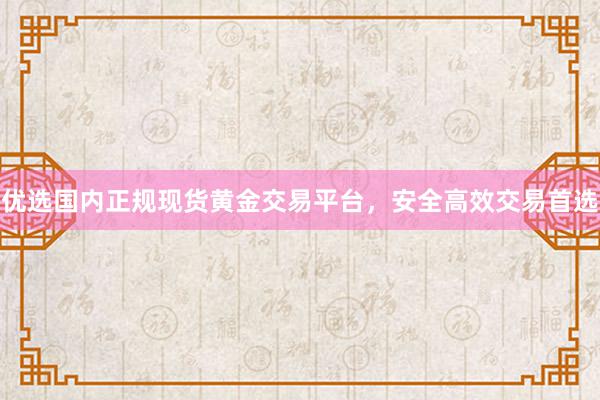 优选国内正规现货黄金交易平台，安全高效交易首选
