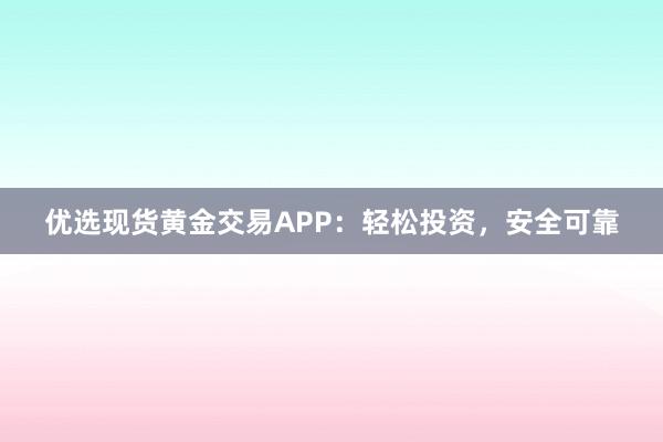 优选现货黄金交易APP：轻松投资，安全可靠