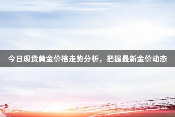 今日现货黄金价格走势分析，把握最新金价动态
