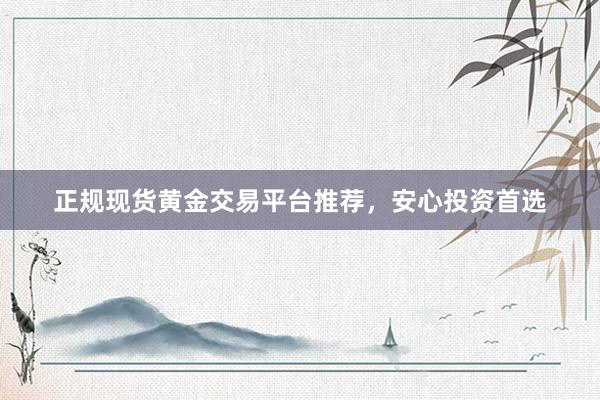 正规现货黄金交易平台推荐，安心投资首选