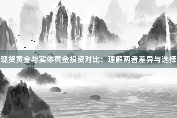 现货黄金与实体黄金投资对比：理解两者差异与选择