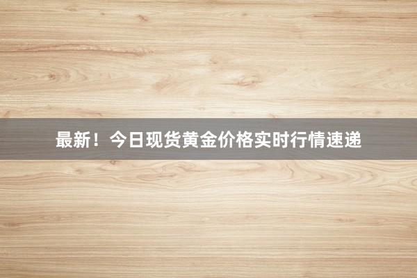 最新！今日现货黄金价格实时行情速递