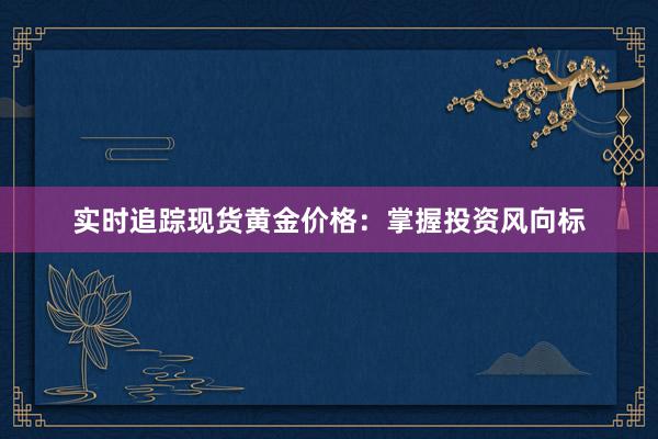 实时追踪现货黄金价格：掌握投资风向标