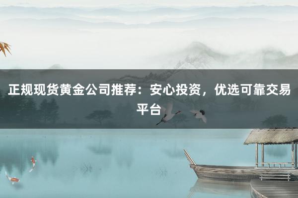 正规现货黄金公司推荐：安心投资，优选可靠交易平台
