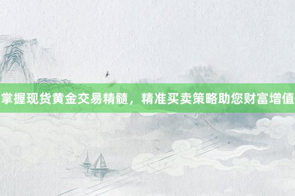 掌握现货黄金交易精髓，精准买卖策略助您财富增值
