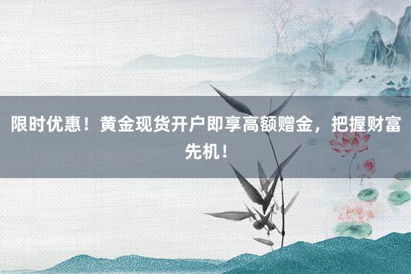 限时优惠！黄金现货开户即享高额赠金，把握财富先机！