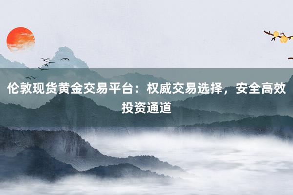 伦敦现货黄金交易平台：权威交易选择，安全高效投资通道
