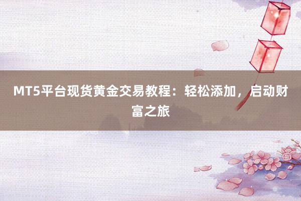 MT5平台现货黄金交易教程：轻松添加，启动财富之旅
