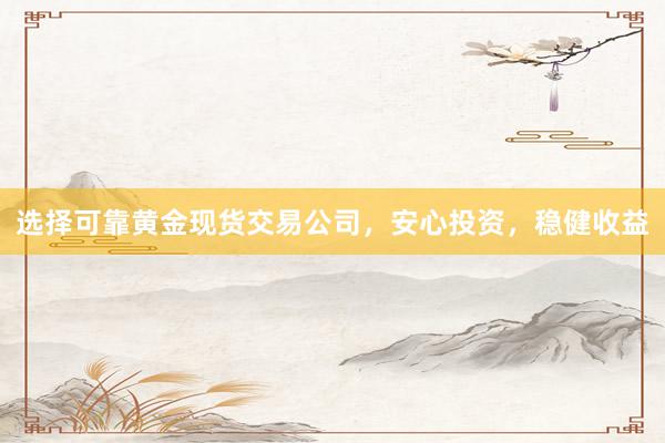 选择可靠黄金现货交易公司，安心投资，稳健收益