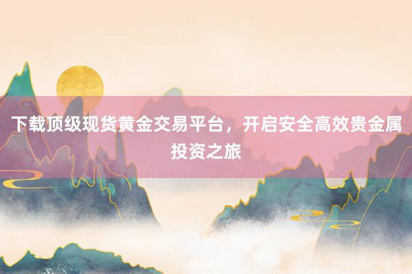 下载顶级现货黄金交易平台，开启安全高效贵金属投资之旅