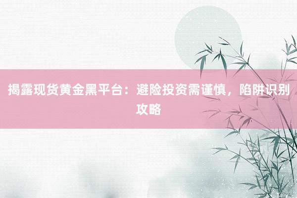 揭露现货黄金黑平台：避险投资需谨慎，陷阱识别攻略
