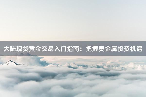 大陆现货黄金交易入门指南：把握贵金属投资机遇