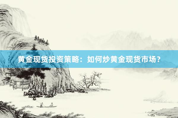 黄金现货投资策略：如何炒黄金现货市场？