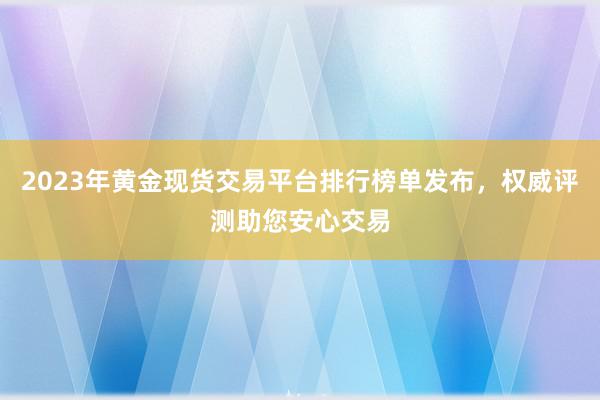 2023年黄金现货交易平台排行榜单发布，权威评测助您安心交易