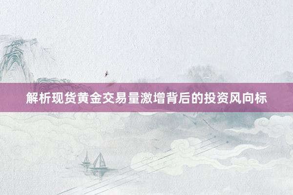 解析现货黄金交易量激增背后的投资风向标