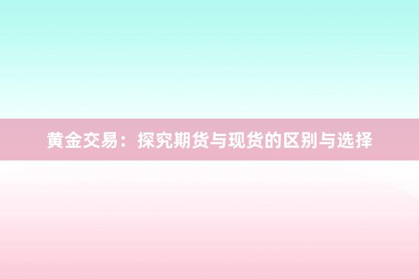 黄金交易：探究期货与现货的区别与选择