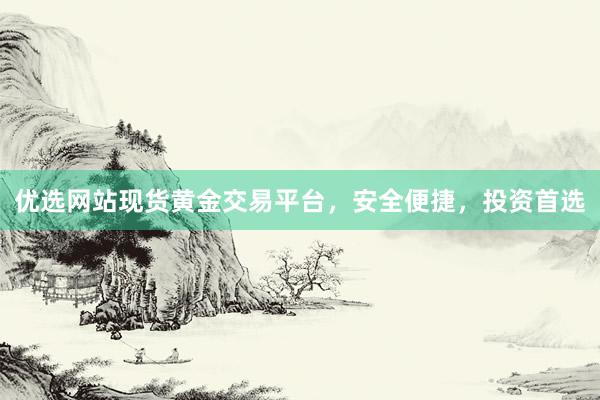 优选网站现货黄金交易平台，安全便捷，投资首选
