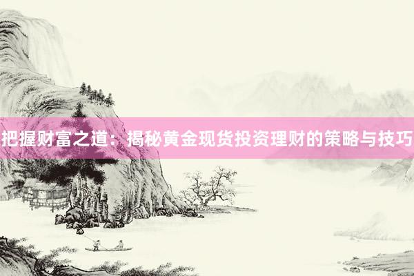 把握财富之道：揭秘黄金现货投资理财的策略与技巧