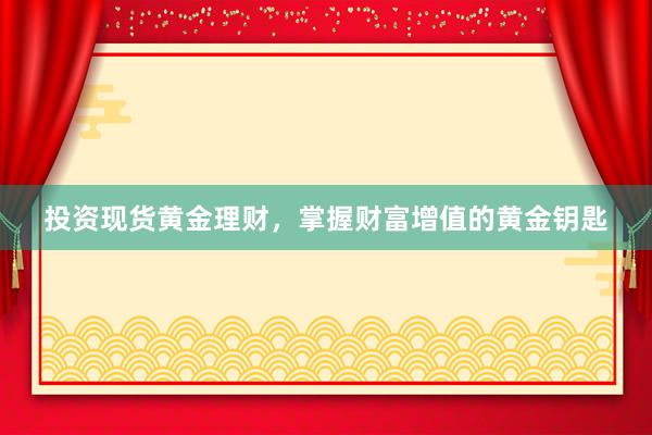 投资现货黄金理财，掌握财富增值的黄金钥匙