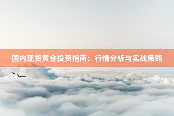 国内现货黄金投资指南：行情分析与实战策略