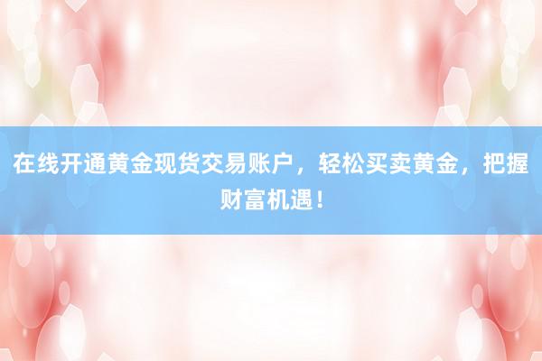 在线开通黄金现货交易账户，轻松买卖黄金，把握财富机遇！