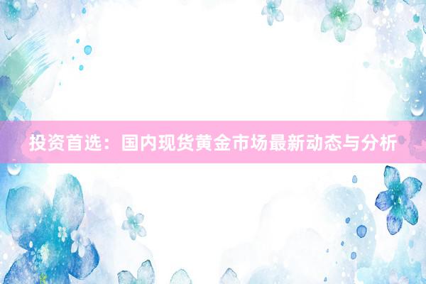 投资首选：国内现货黄金市场最新动态与分析