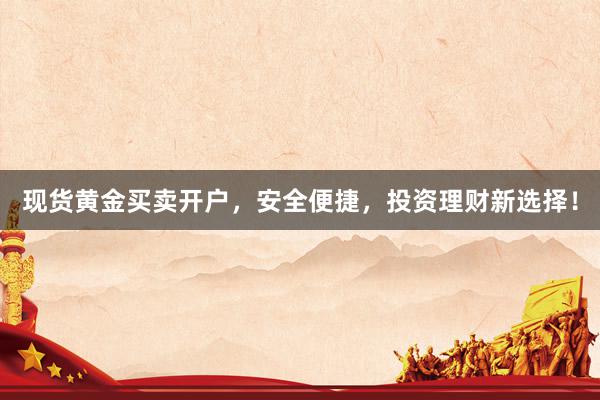 现货黄金买卖开户，安全便捷，投资理财新选择！