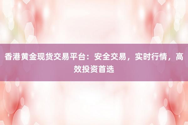 香港黄金现货交易平台：安全交易，实时行情，高效投资首选