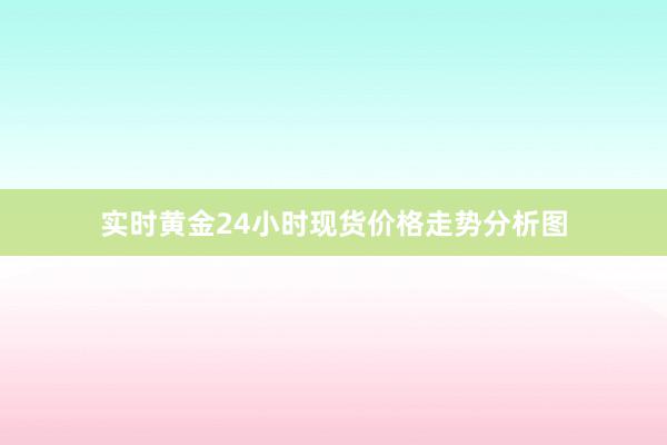 实时黄金24小时现货价格走势分析图