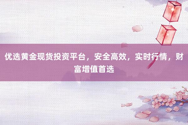优选黄金现货投资平台，安全高效，实时行情，财富增值首选