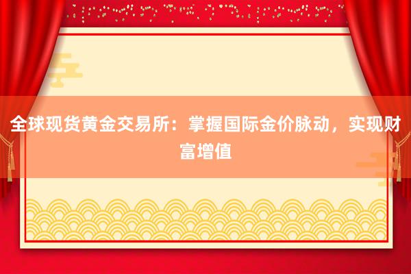 全球现货黄金交易所：掌握国际金价脉动，实现财富增值