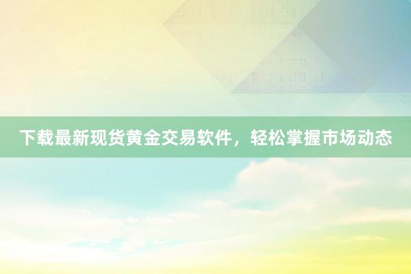 下载最新现货黄金交易软件，轻松掌握市场动态