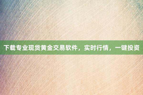 下载专业现货黄金交易软件，实时行情，一键投资