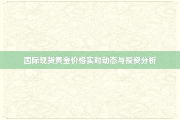 国际现货黄金价格实时动态与投资分析