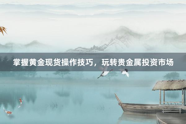掌握黄金现货操作技巧，玩转贵金属投资市场