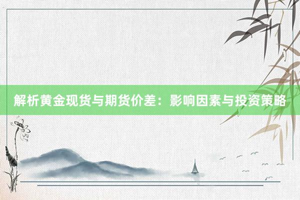 解析黄金现货与期货价差：影响因素与投资策略