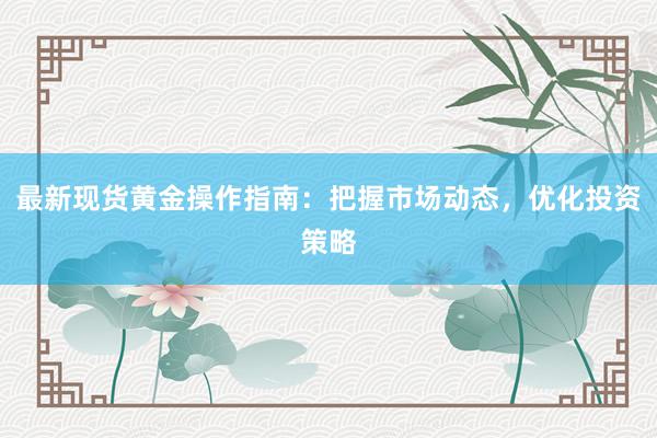 最新现货黄金操作指南：把握市场动态，优化投资策略