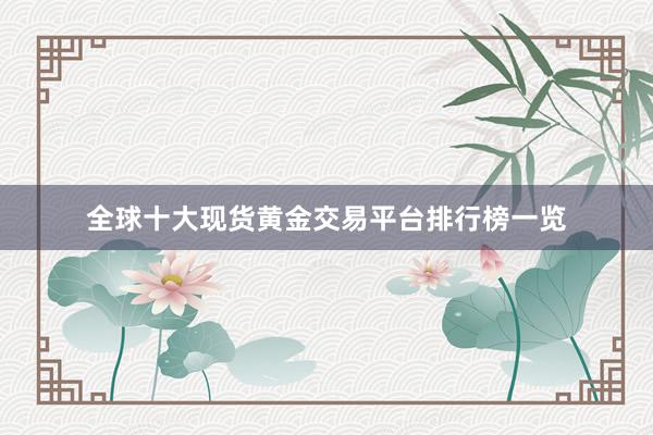 全球十大现货黄金交易平台排行榜一览