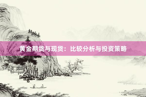 黄金期货与现货：比较分析与投资策略
