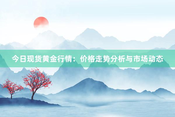 今日现货黄金行情：价格走势分析与市场动态