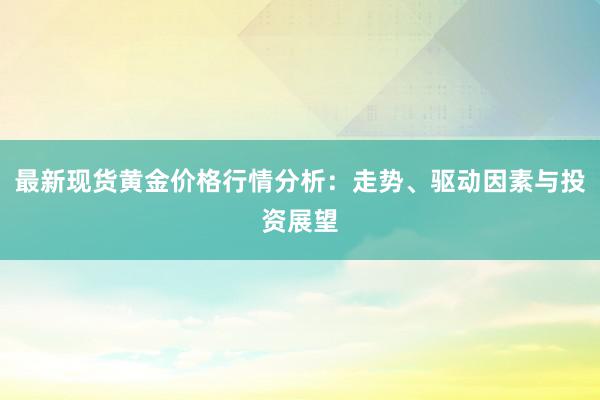 最新现货黄金价格行情分析：走势、驱动因素与投资展望